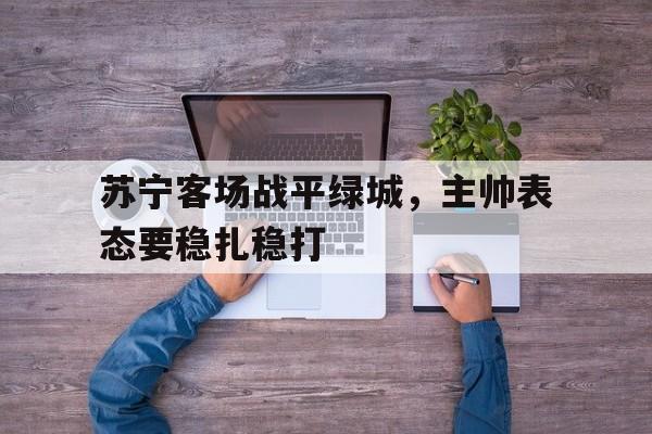 苏宁客场战平绿城，主帅表态要稳扎稳打