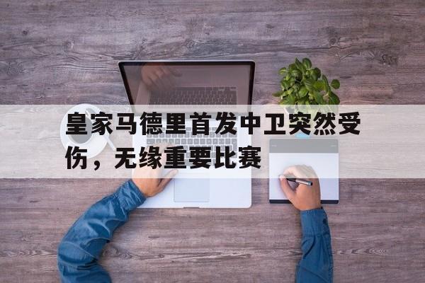 皇家马德里首发中卫突然受伤，无缘重要比赛的简单介绍