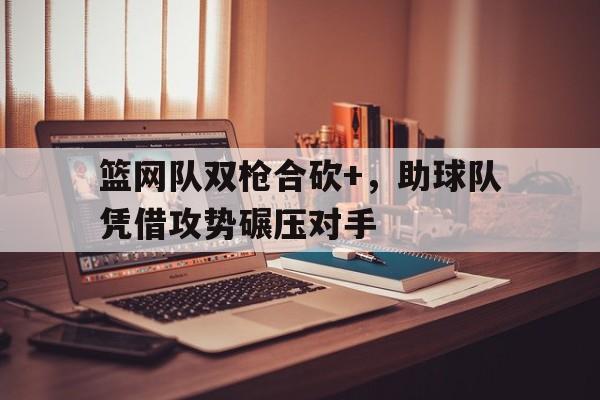 包含篮网队双枪合砍+，助球队凭借攻势碾压对手的词条