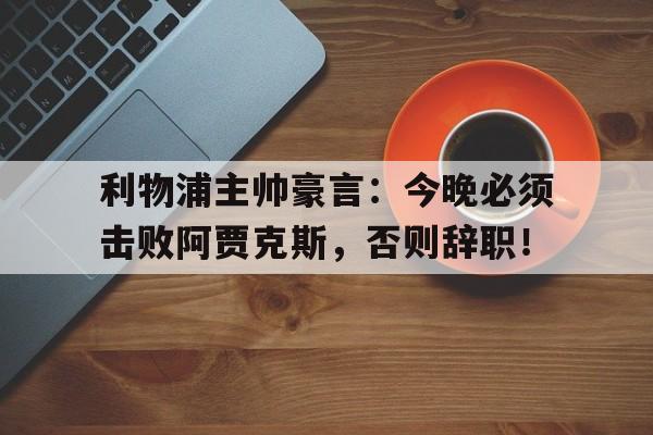 利物浦主帅豪言：今晚必须击败阿贾克斯，否则辞职！